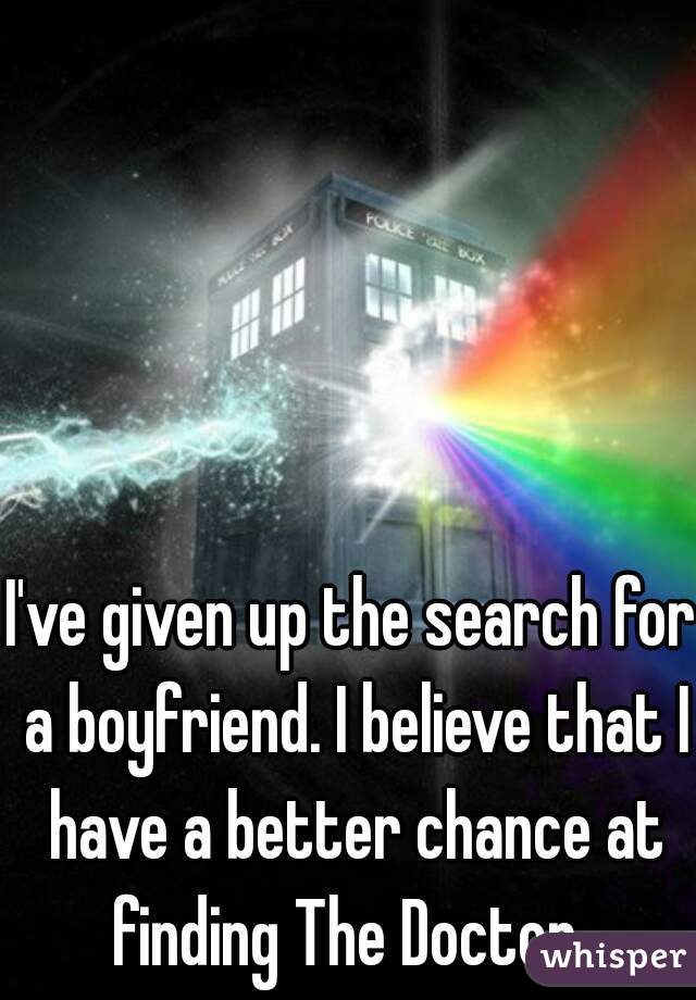 I've given up the search for a boyfriend. I believe that I have a better chance at finding The Doctor. 