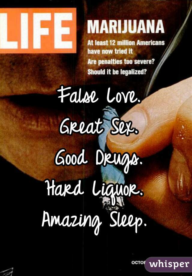 False Love.
Great Sex.
Good Drugs.
Hard Liquor. 
Amazing Sleep. 