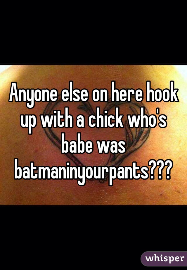 Anyone else on here hook up with a chick who's babe was batmaninyourpants???