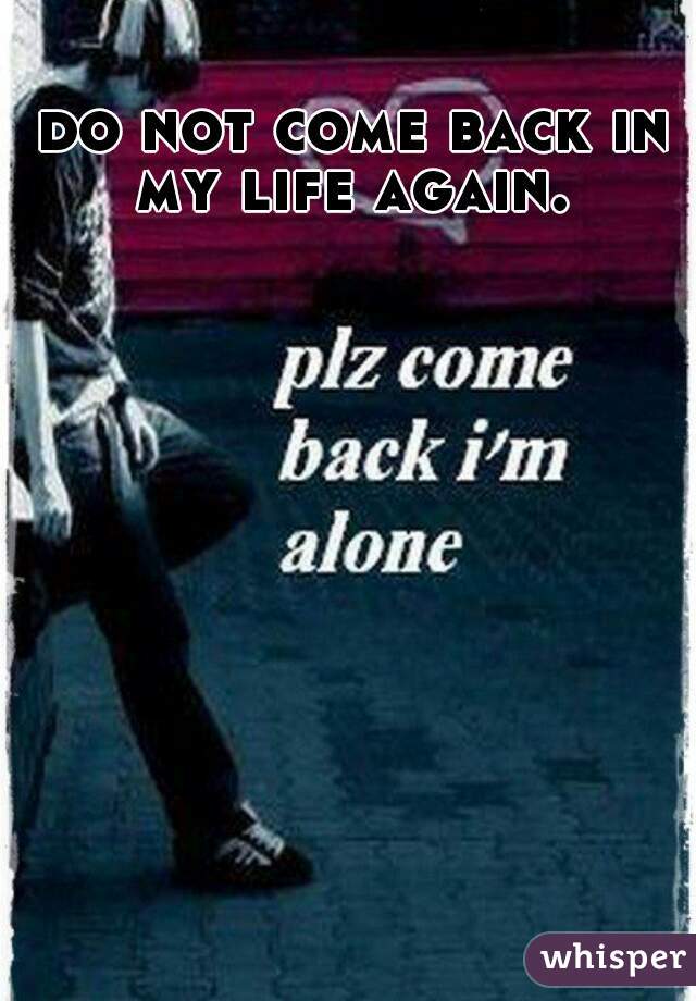 do not come back in my life again. 