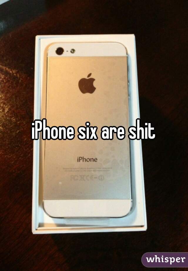 iPhone six are shit