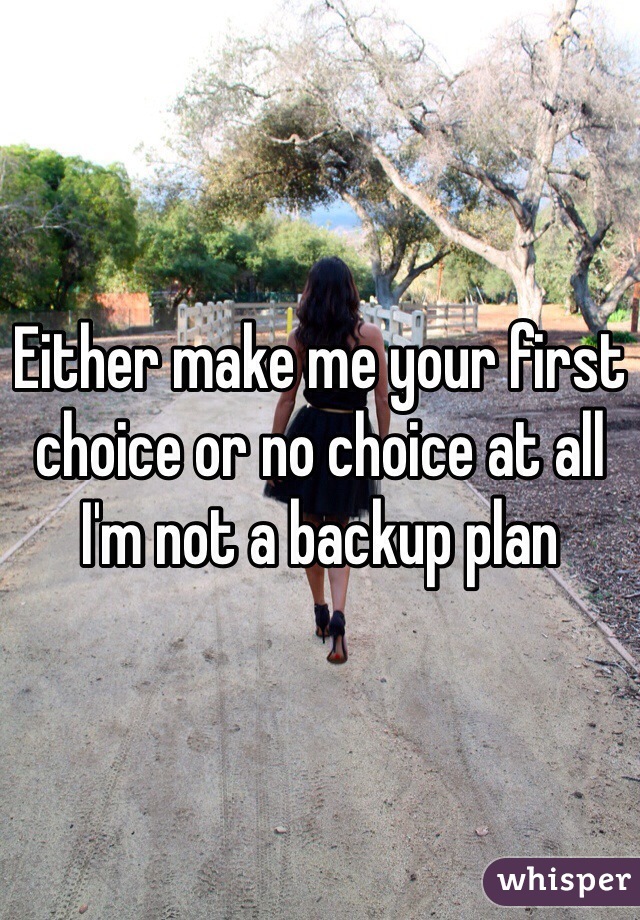 Either make me your first choice or no choice at all I'm not a backup plan