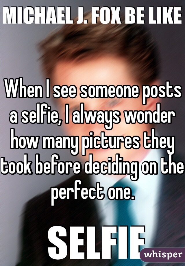 When I see someone posts a selfie, I always wonder how many pictures they took before deciding on the perfect one. 