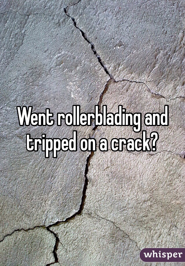 Went rollerblading and tripped on a crack? 
