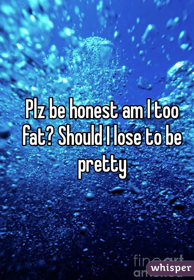Plz be honest am I too fat? Should I lose to be pretty