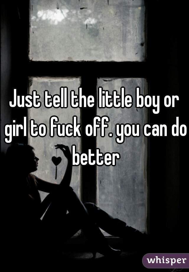 Just tell the little boy or girl to fuck off. you can do better