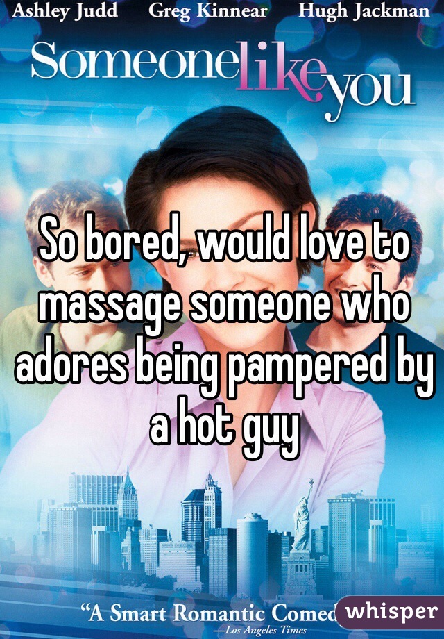 So bored, would love to massage someone who adores being pampered by a hot guy
