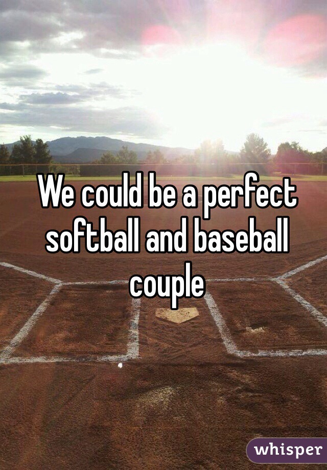 We could be a perfect softball and baseball couple 