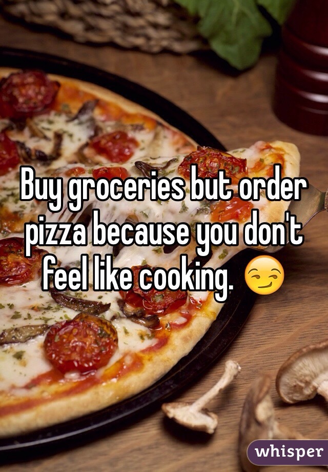 Buy groceries but order pizza because you don't feel like cooking. 😏