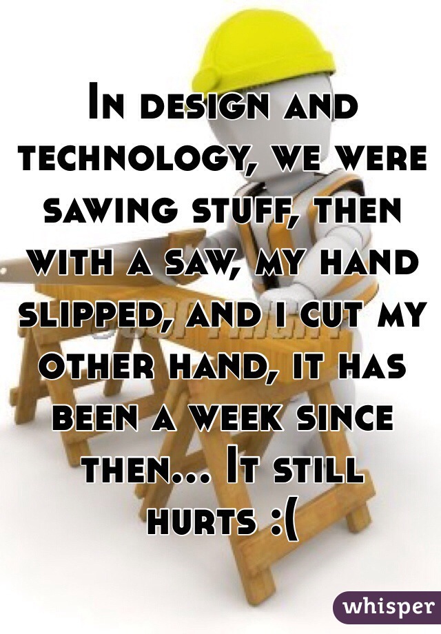 In design and technology, we were sawing stuff, then with a saw, my hand slipped, and i cut my other hand, it has been a week since then... It still hurts :(