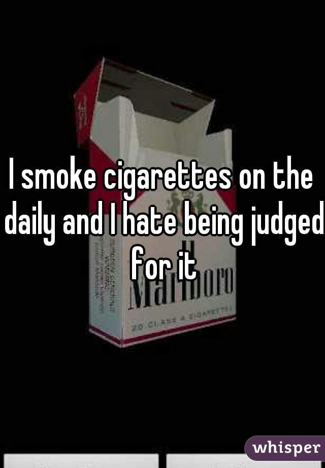 I smoke cigarettes on the daily and I hate being judged for it
