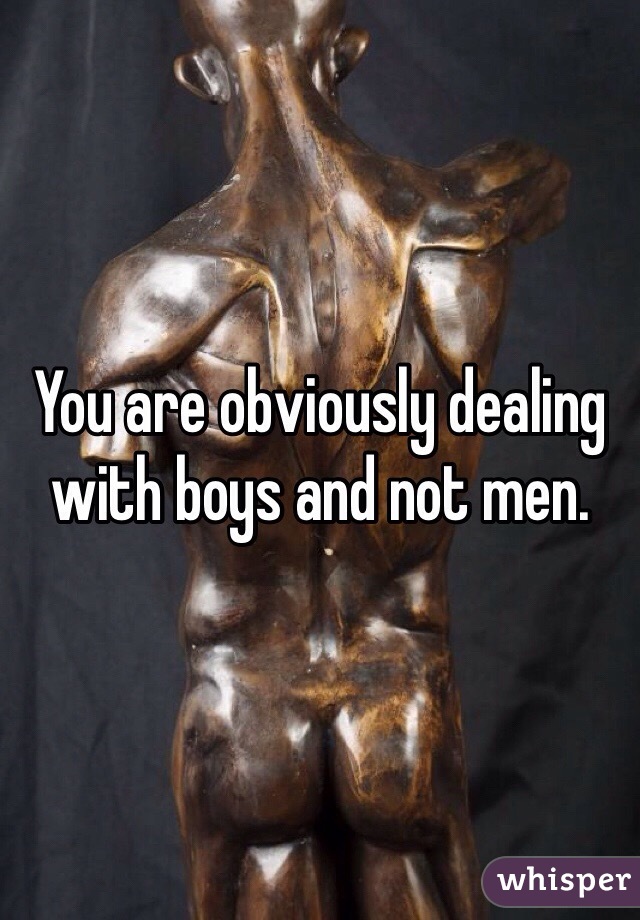 You are obviously dealing with boys and not men. 