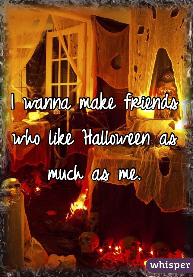 I wanna make friends who like Halloween as much as me. 