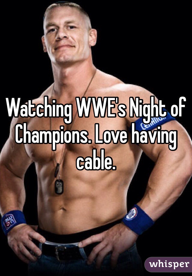 Watching WWE's Night of Champions. Love having cable. 
