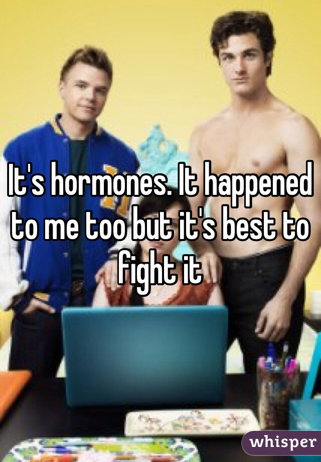 It's hormones. It happened to me too but it's best to fight it