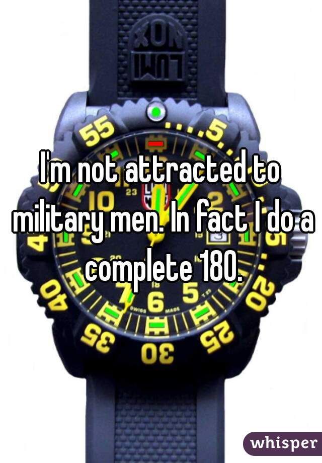 I'm not attracted to military men. In fact I do a complete 180.