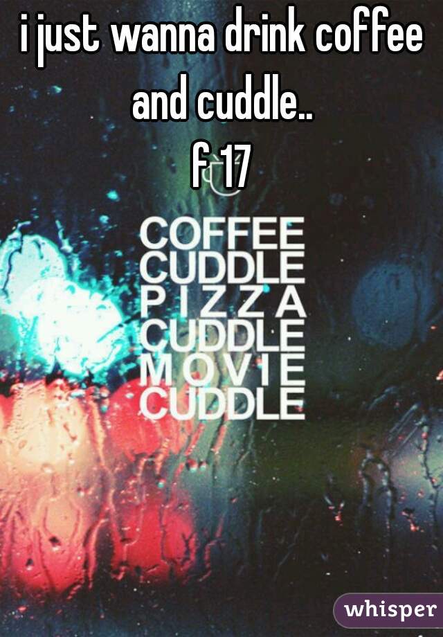 i just wanna drink coffee and cuddle.. 
f 17
