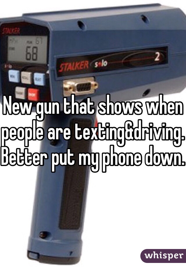 New gun that shows when people are texting&driving.
Better put my phone down.