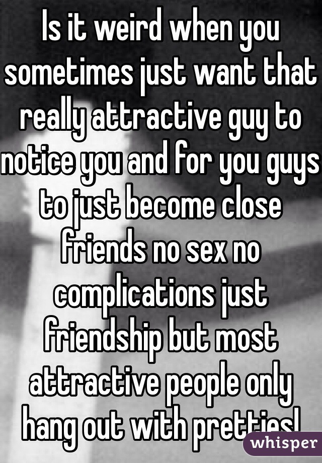 Is it weird when you sometimes just want that really attractive guy to notice you and for you guys to just become close friends no sex no complications just friendship but most attractive people only hang out with pretties!