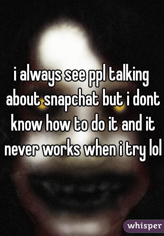 i always see ppl talking about snapchat but i dont know how to do it and it never works when i try lol