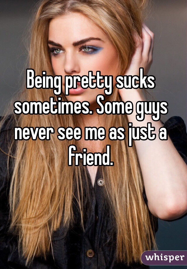 Being pretty sucks sometimes. Some guys never see me as just a friend. 