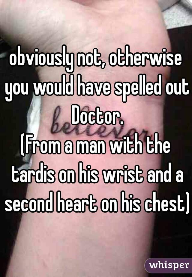obviously not, otherwise you would have spelled out Doctor.
(From a man with the tardis on his wrist and a second heart on his chest)