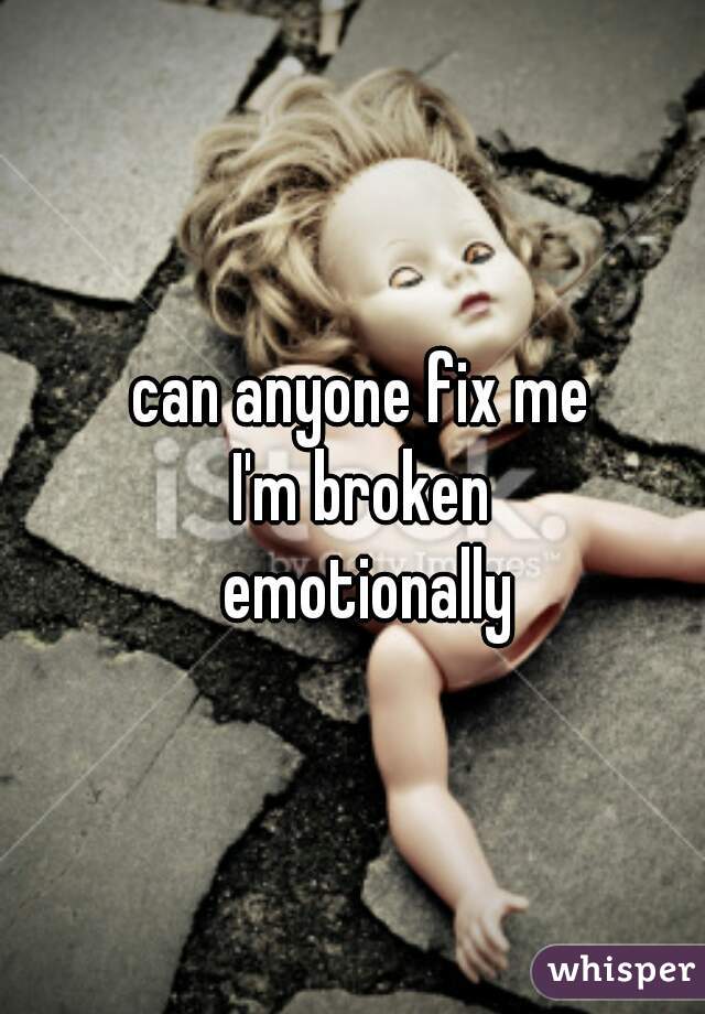 can anyone fix me 
I'm broken 
emotionally