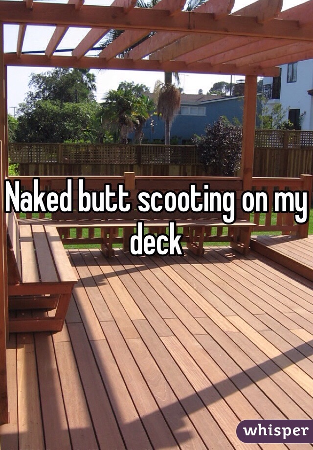 Naked butt scooting on my deck