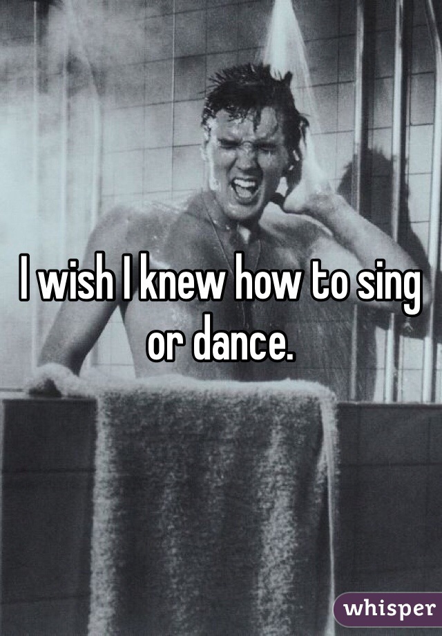 I wish I knew how to sing or dance. 