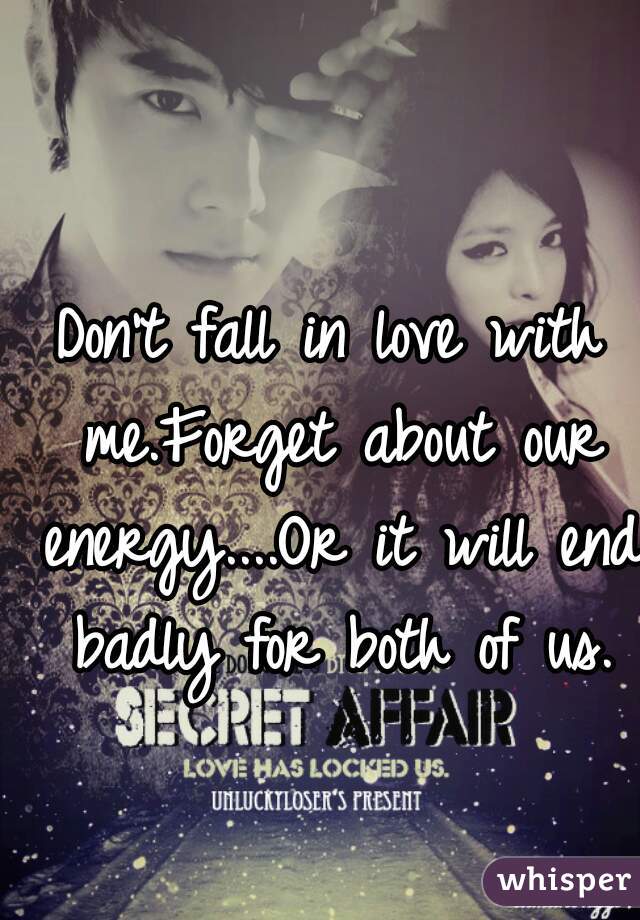 Don't fall in love with me.Forget about our energy....Or it will end badly for both of us.