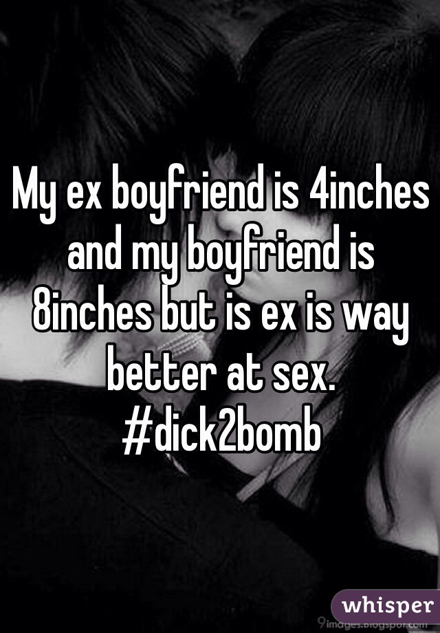 My ex boyfriend is 4inches and my boyfriend is 8inches but is ex is way better at sex. #dick2bomb