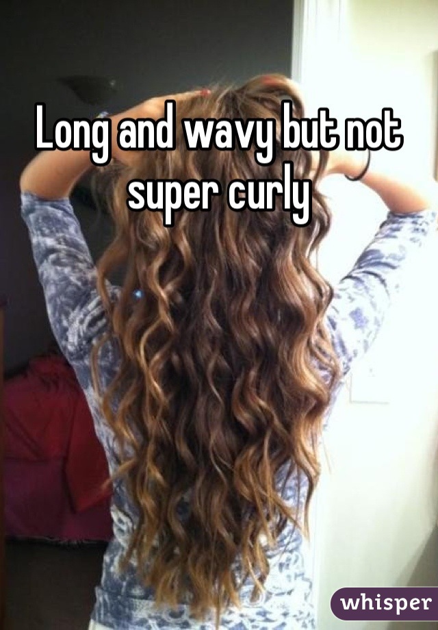 Long and wavy but not super curly