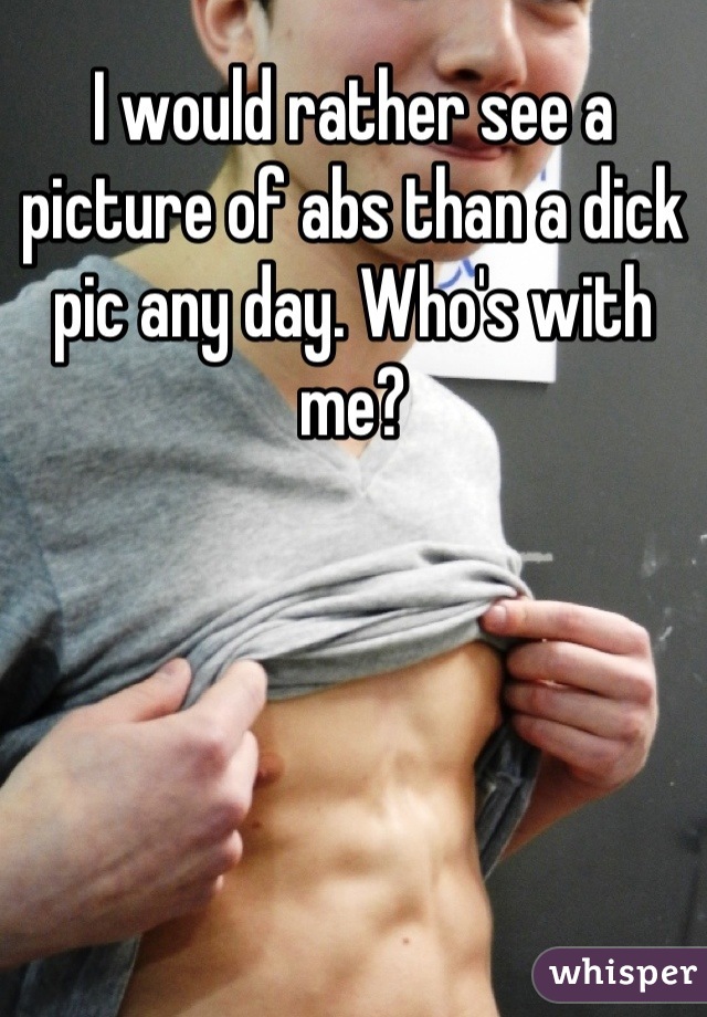 I would rather see a picture of abs than a dick pic any day. Who's with me?