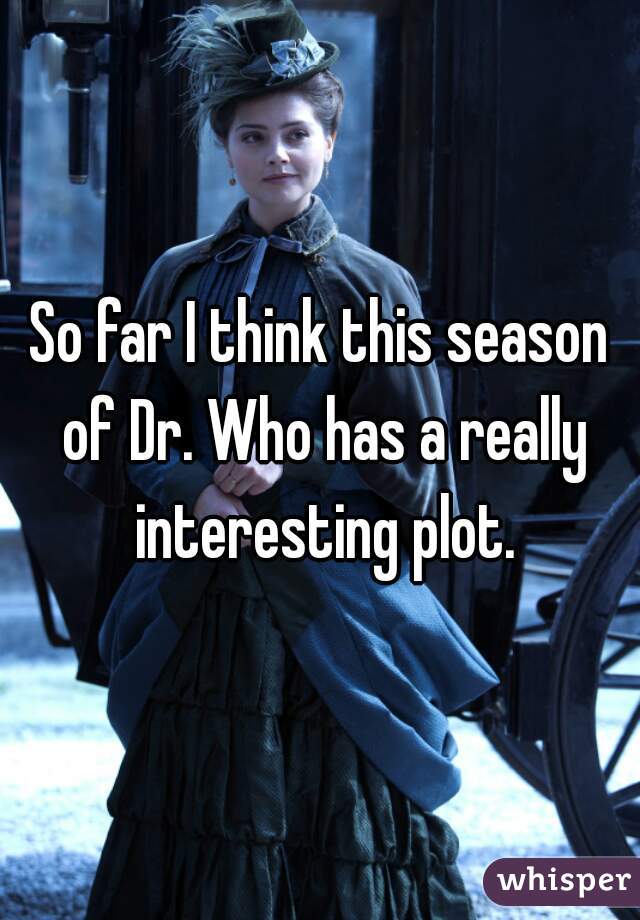 So far I think this season of Dr. Who has a really interesting plot.