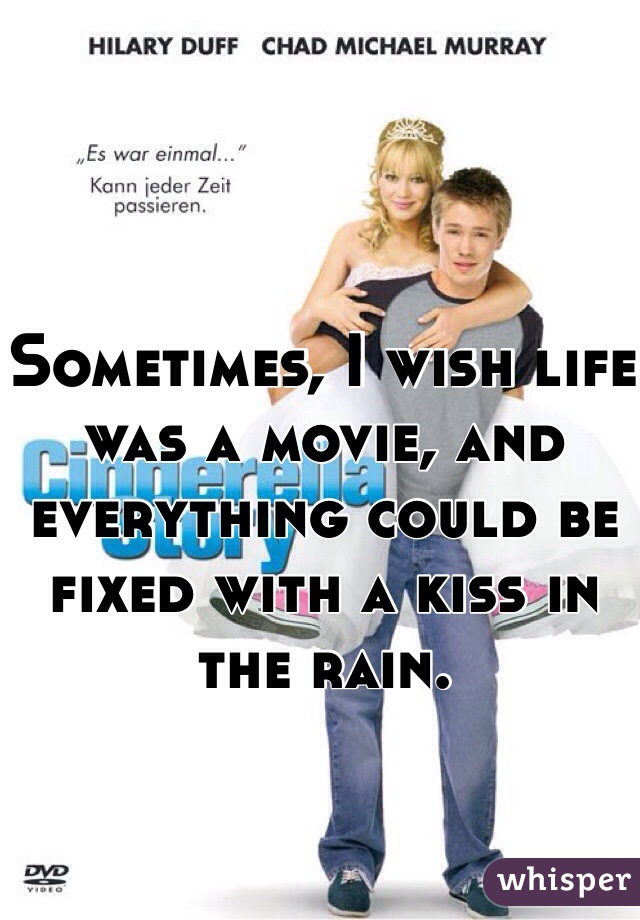 Sometimes, I wish life was a movie, and everything could be fixed with a kiss in the rain.