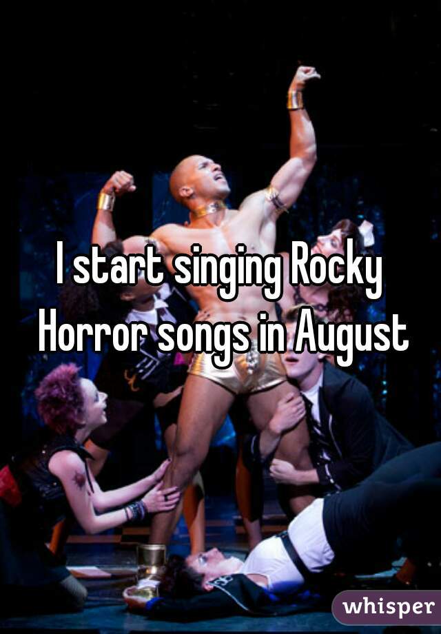 I start singing Rocky Horror songs in August