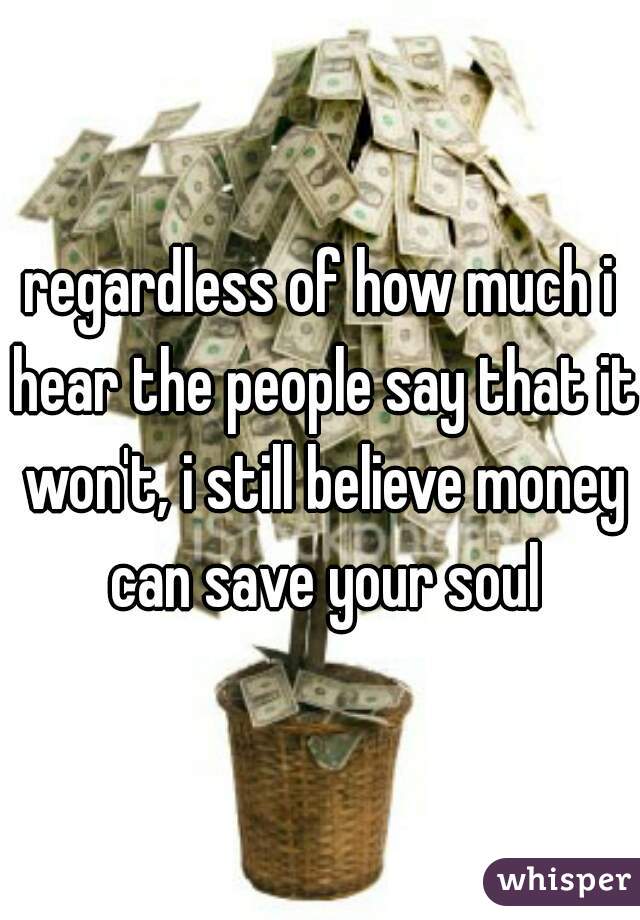 regardless of how much i hear the people say that it won't, i still believe money can save your soul