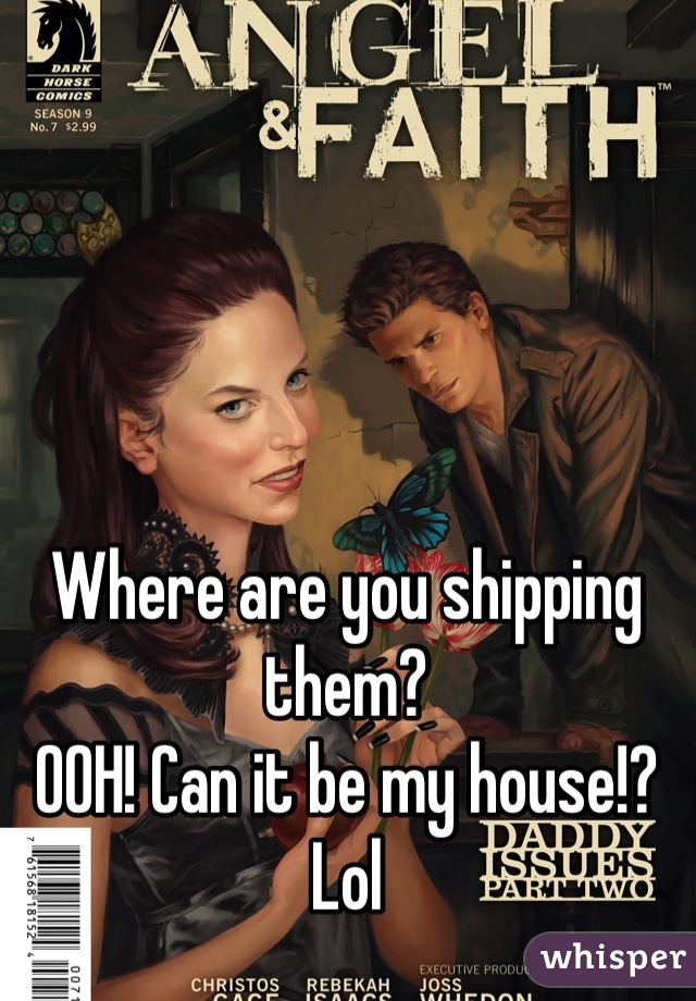 Where are you shipping them?
OOH! Can it be my house!?
Lol
