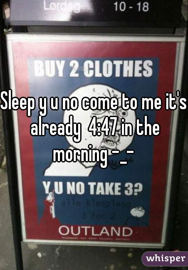 Sleep y u no come to me it's already  4:47 in the morning -_- 