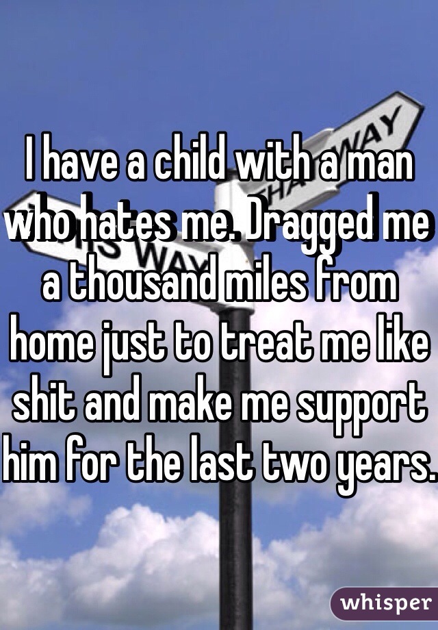 I have a child with a man who hates me. Dragged me a thousand miles from home just to treat me like shit and make me support him for the last two years. 