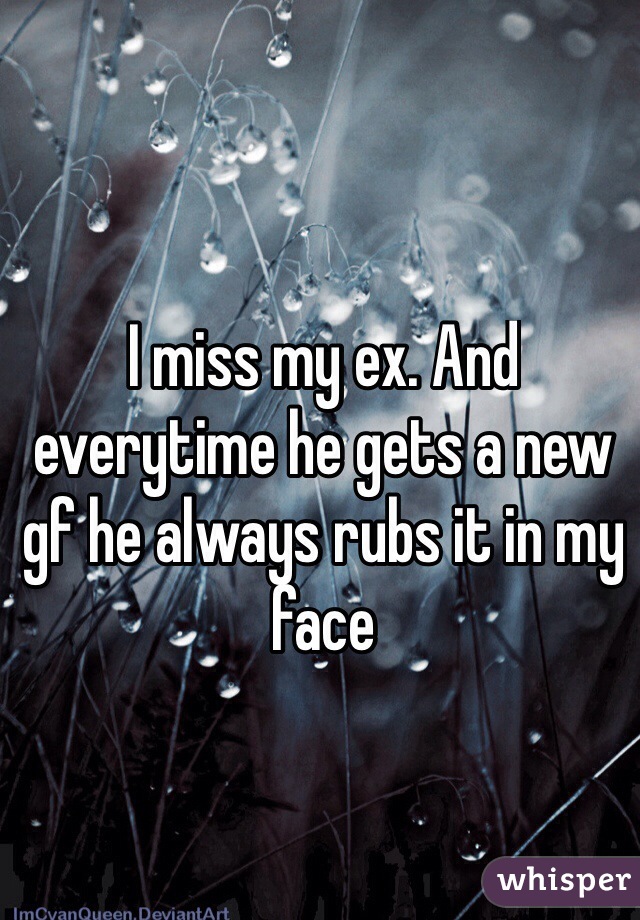 I miss my ex. And everytime he gets a new gf he always rubs it in my face
