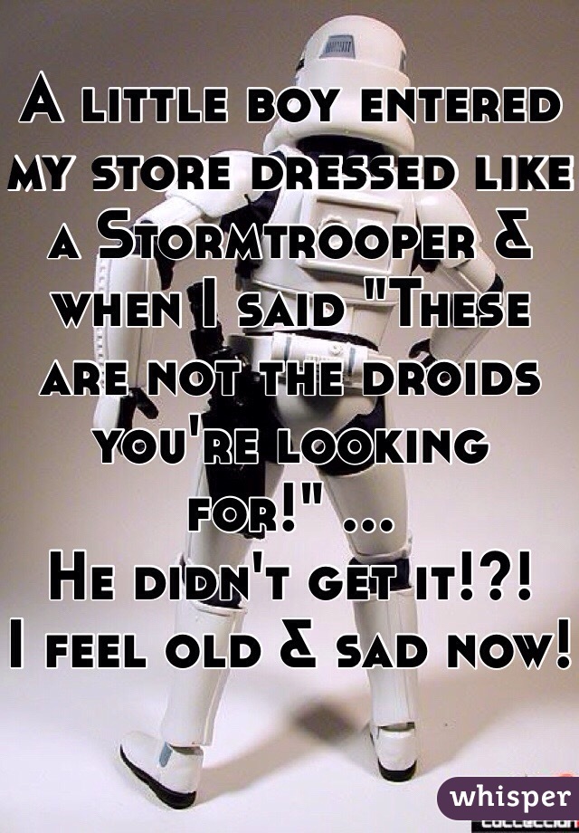 A little boy entered my store dressed like a Stormtrooper & when I said "These are not the droids you're looking for!" ...
He didn't get it!?!
I feel old & sad now!