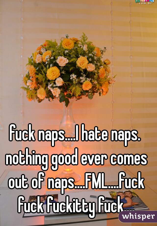 fuck naps....I hate naps. nothing good ever comes out of naps....FML....fuck fuck fuckitty fuck....