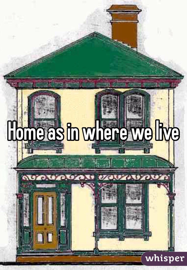 Home as in where we live