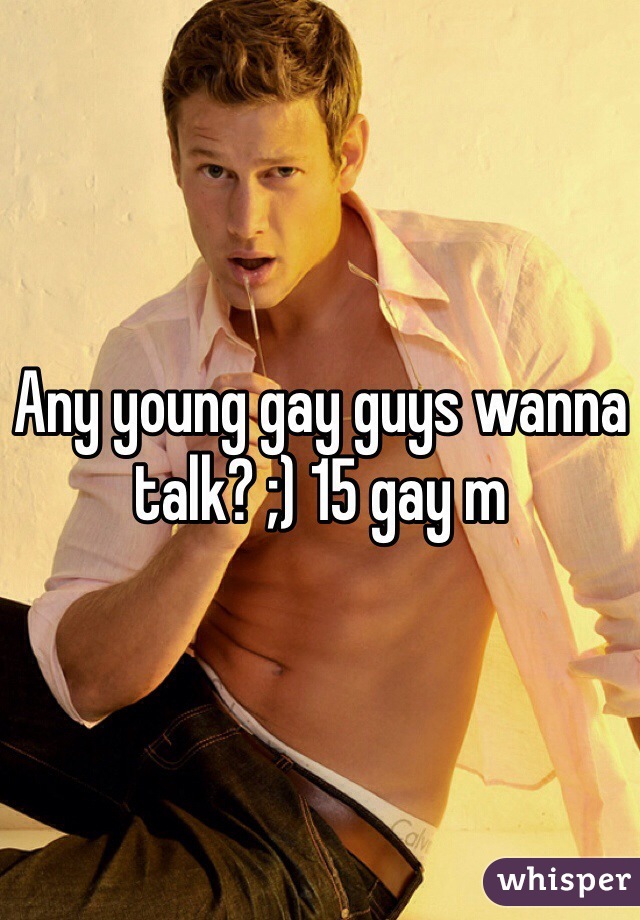 Any young gay guys wanna talk? ;) 15 gay m
