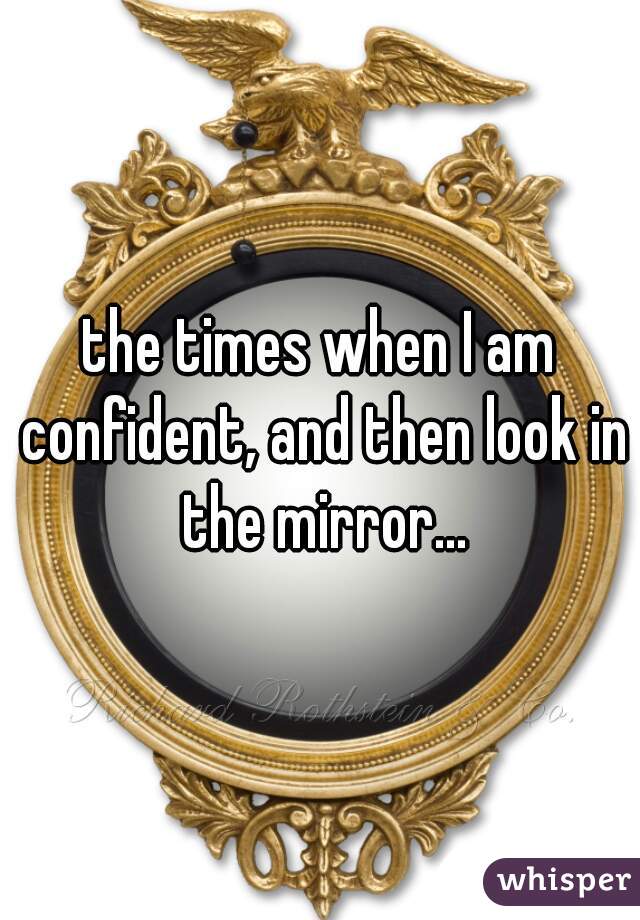 the times when I am confident, and then look in the mirror...