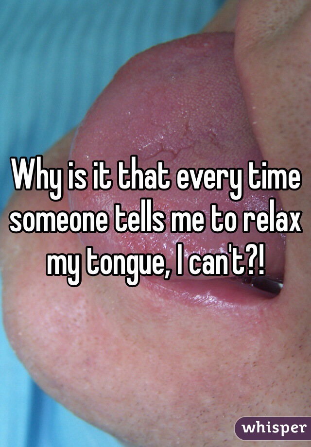 Why is it that every time someone tells me to relax my tongue, I can't?! 