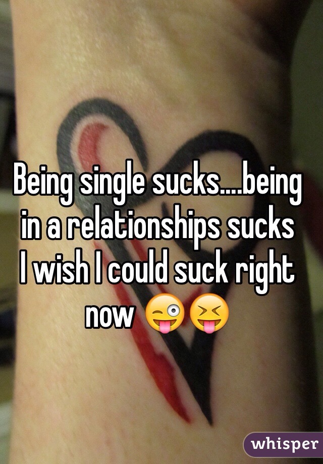 Being single sucks....being in a relationships sucks
I wish I could suck right now 😜😝