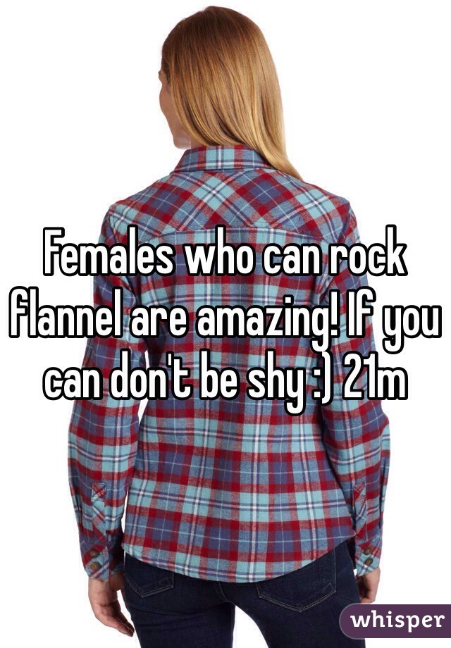 Females who can rock flannel are amazing! If you can don't be shy :) 21m