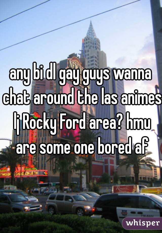 any bi dl gay guys wanna chat around the las animes lj Rocky Ford area? hmu are some one bored af